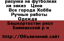 рисунки на футболках на заказ › Цена ­ 600 - Все города Хобби. Ручные работы » Одежда   . Башкортостан респ.,Баймакский р-н